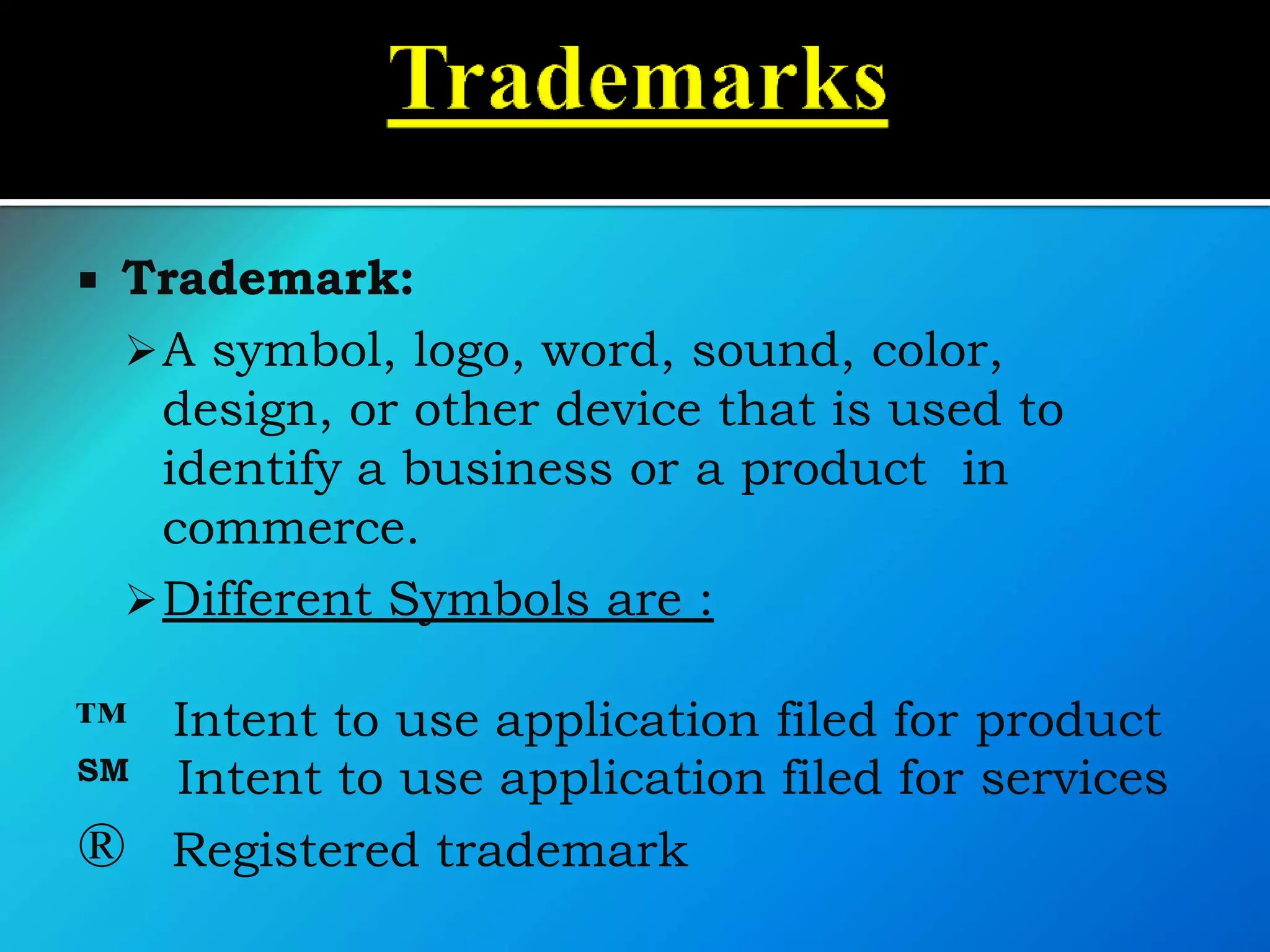  Trademark:
A symbol, logo, word, sound, color,
design, or other device that is used to
identify a business or a product in
commerce.
Different Symbols are :
™ Intent to use application filed for product
SM Intent to use application filed for services
® Registered trademark
 