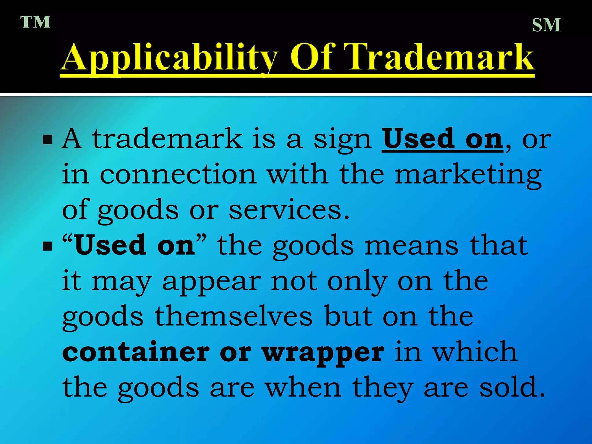  A trademark is a sign Used on, or
in connection with the marketing
of goods or services.
 “Used on” the goods means that
it may appear not only on the
goods themselves but on the
container or wrapper in which
the goods are when they are sold.
™ SM
 