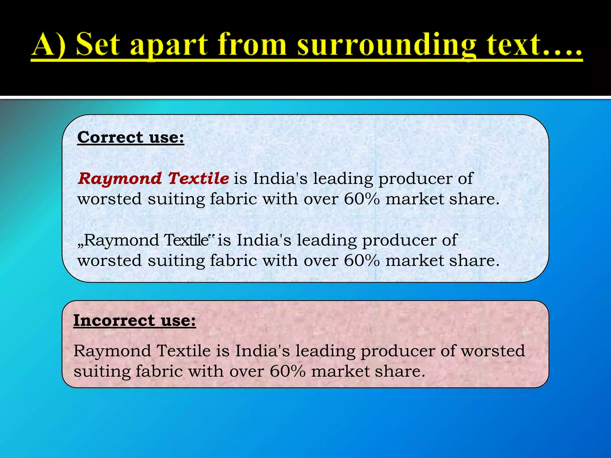 Correct use:
Raymond Textile is India's leading producer of
worsted suiting fabric with over 60% market share.
„Raymond Textile‟is India's leading producer of
worsted suiting fabric with over 60% market share.
Incorrect use:
Raymond Textile is India's leading producer of worsted
suiting fabric with over 60% market share.
 