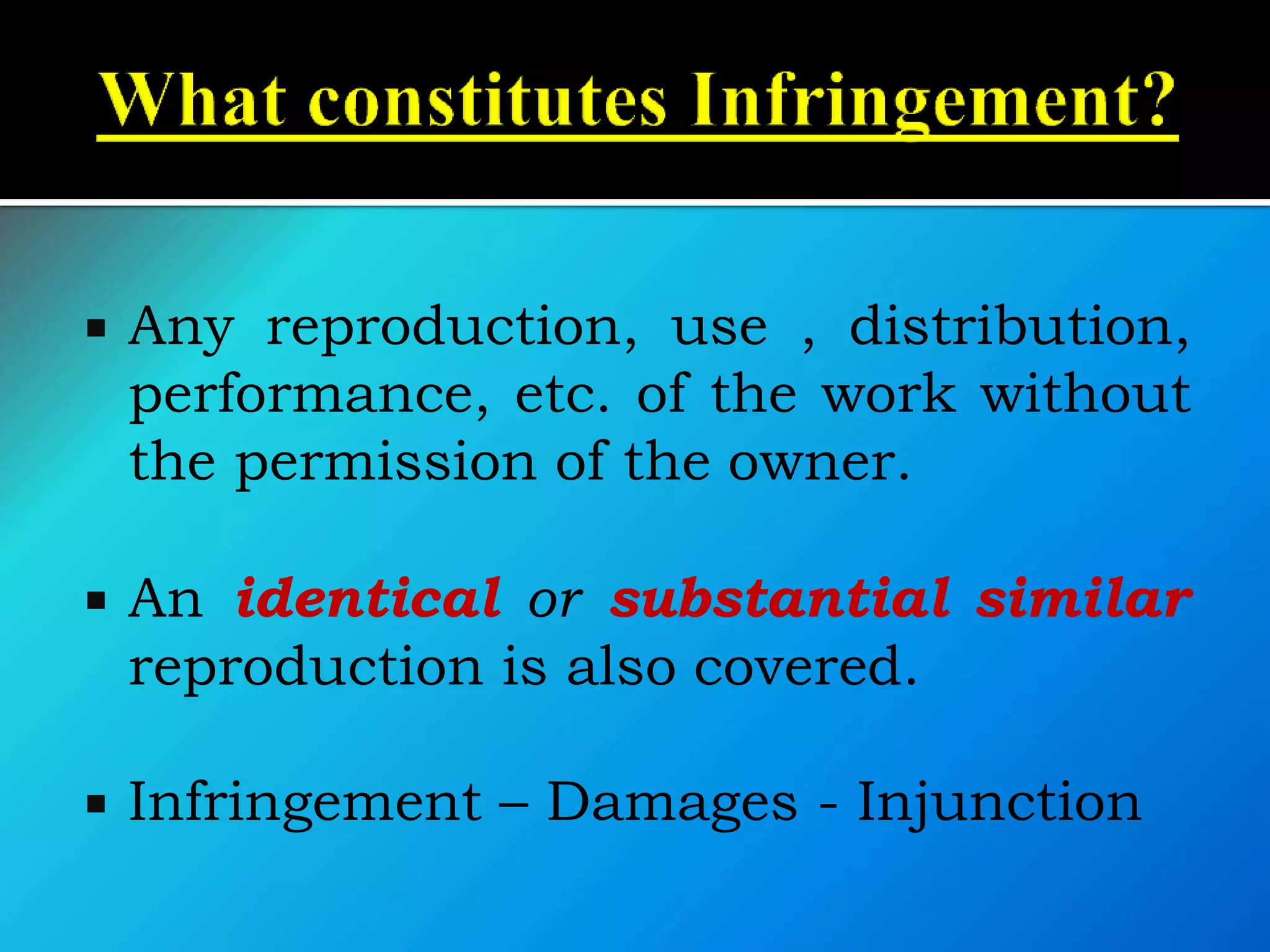  Any reproduction, use , distribution,
performance, etc. of the work without
the permission of the owner.
 An identical or substantial similar
reproduction is also covered.
 Infringement – Damages - Injunction
 