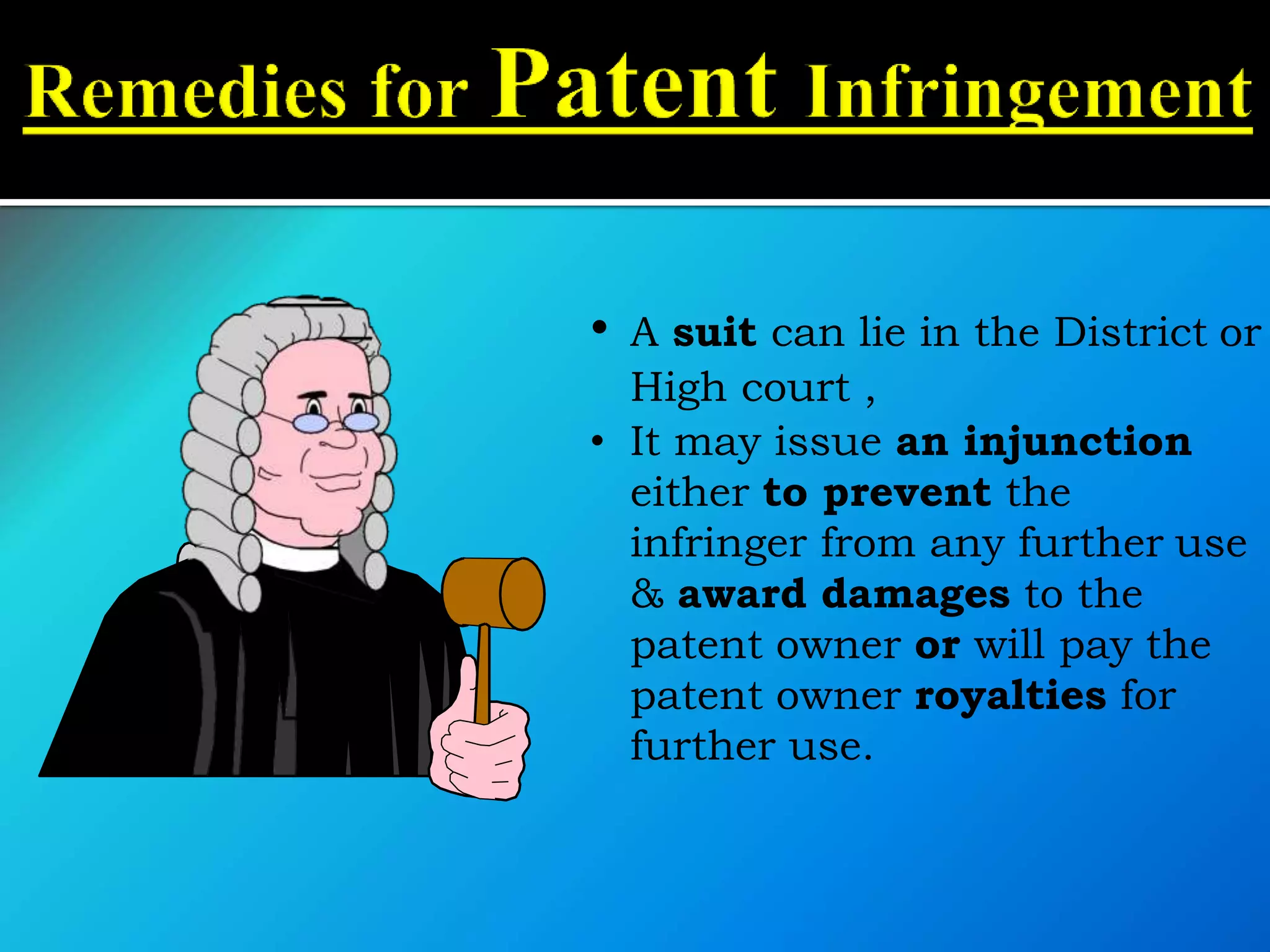 • A suit can lie in the District or
High court ,
• It may issue an injunction
either to prevent the
infringer from any further use
& award damages to the
patent owner or will pay the
patent owner royalties for
further use.
 