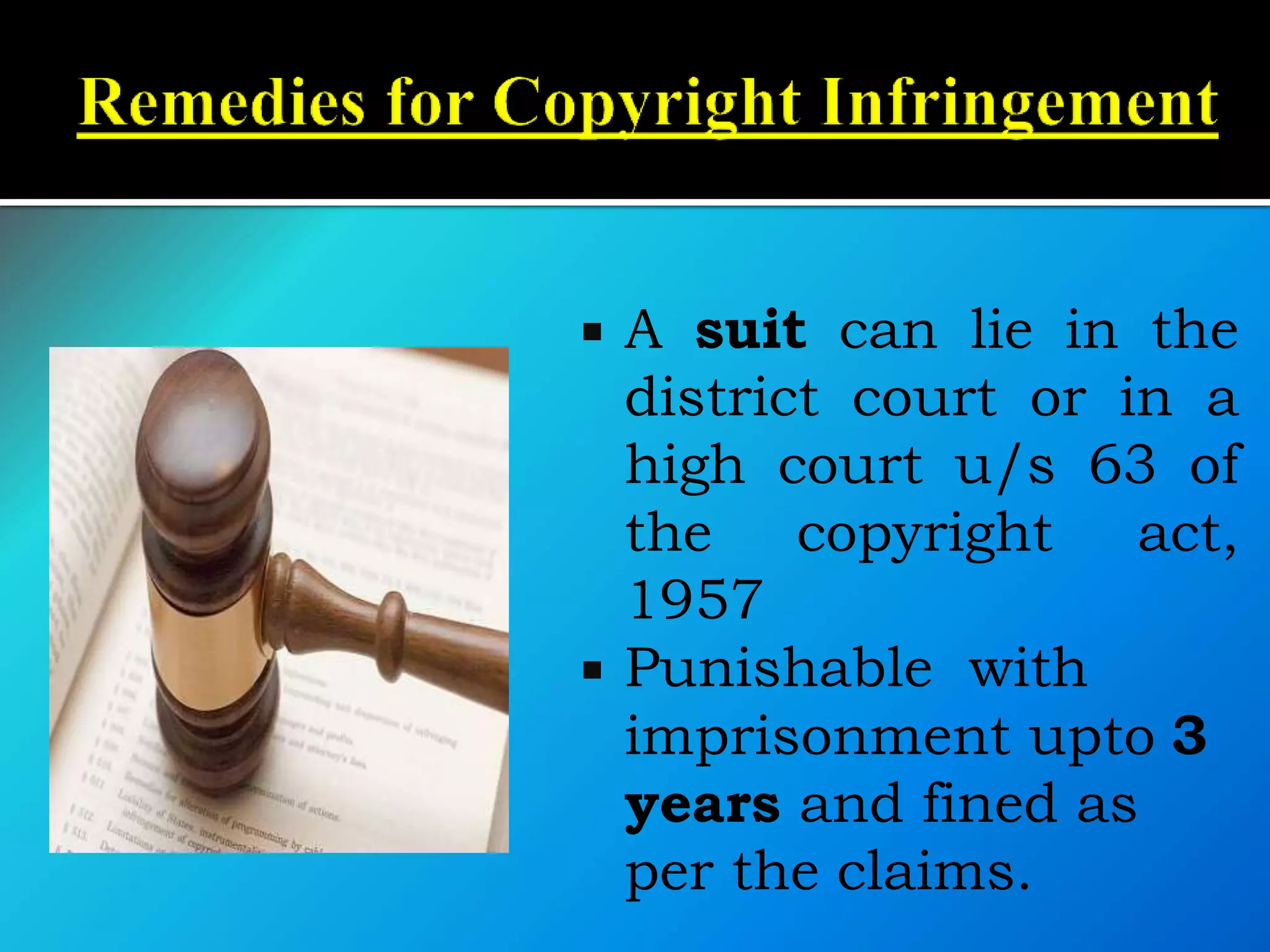  A suit can lie in the
district court or in a
high court u/s 63 of
the copyright act,
1957
 Punishable with
imprisonment upto 3
years and fined as
per the claims.
 