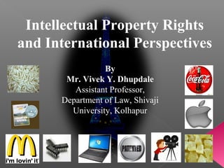 Intellectual Property Rights
and International Perspectives
By
Mr. Vivek Y. Dhupdale
Assistant Professor,
Department of Law, Shivaji
University, Kolhapur
 