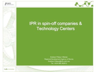 IPR in spin-off companies &
   Technology Centers




              Esteban Pelayo Villarejo
       Regional Development Agency of Murcia
           Esteban.Pelayo@info.carm.es
               Tel.: 0034 968 362812
 