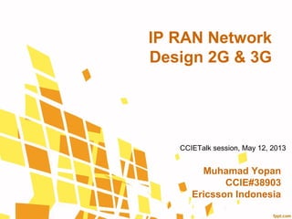IP RAN Network
Design 2G & 3G
Muhamad Yopan
CCIE#38903
Ericsson Indonesia
CCIETalk session, May 12, 2013
 