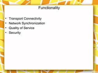 Functionality
• Transport Connectivity
• Network Synchronization
• Quality of Service
• Security
 