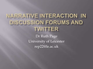 Narrative Interaction in discussion forums and twitter Dr Ruth Page University of Leicester rep22@le.ac.uk 