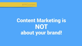 #IPRCcontent
Content Marketing is
about your brand!
NOT
 