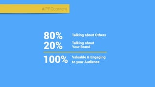 #IPRCcontent
Talking about
Your Brand20%
Talking about Others
80%
Valuable & Engaging
to your Audience100%
 