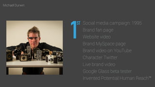 Michael Durwin
1
Social media campaign: 1995
Brand fan page
Website video
Brand MySpace page
Brand video on YouTube
Character Twitter
Live brand video
Google Glass beta tester
Invented Potential Human Reach™
ST
 