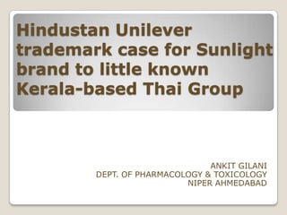 Hindustan Unilever
trademark case for Sunlight
brand to little known
Kerala-based Thai Group



                               ANKIT GILANI
        DEPT. OF PHARMACOLOGY & TOXICOLOGY
                          NIPER AHMEDABAD
 