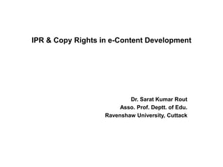 IPR & Copy Rights in e-Content Development
Dr. Sarat Kumar Rout
Asso. Prof. Deptt. of Edu.
Ravenshaw University, Cuttack
 
