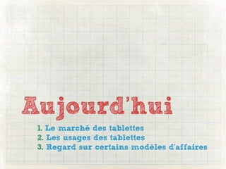 Aujourd’hui
 1. Le marché des tablettes
 2. Les usages des tablettes
 3. Regard sur certains modèles d’affaires
 