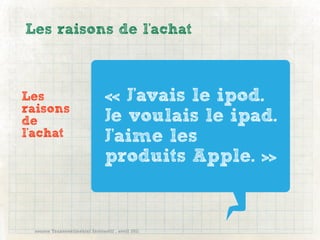 Les raisons de l'achat



Les                             « J'avais le ipod.
raisons
de                              Je voulais le ipad.
l'achat                         J'aime les
                                produits Apple. »


 source Transcontinental Interactif , avril 2011
 