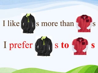 I like s more than s
I prefer s to s
 