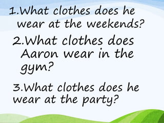 1.What clothes does he
wear at the weekends?
2.What clothes does
Aaron wear in the
gym?
3.What clothes does he
wear at the party?
 