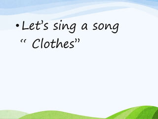 • Let’s sing a song
“ Clothes’’
 