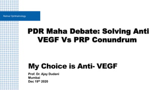 My Choice is Anti- VEGF
Prof. Dr. Ajay Dudani
Mumbai
Dec 19th 2020
Retina/ Ophthalmology
PDR Maha Debate: Solving Anti
VEGF Vs PRP Conundrum
 
