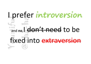 I prefer introversion
            @aha-ha
You:tiful

      I don’t need to be
    and no,

  fixed into extraversion
 