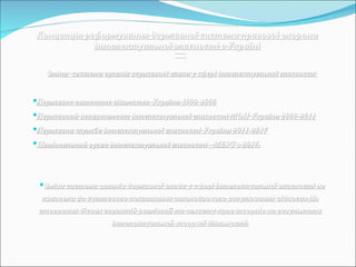 Концепція реформування державної системи правової охорониКонцепція реформування державної системи правової охорони
інтелектуальної власності в Україніінтелектуальної власності в Україні
Зміни системи органів державної влади у сфері інтелектуальної власностіЗміни системи органів державної влади у сфері інтелектуальної власності
Державне патентне відомство України 1992-2000Державне патентне відомство України 1992-2000
Державний департамент інтелектуальної власності МОН України 2000-2011Державний департамент інтелектуальної власності МОН України 2000-2011
Державна служба інтелектуальної власності України 2011-2017Державна служба інтелектуальної власності України 2011-2017
Національний орган інтелектуальної власності - МЕРТ з 2017.Національний орган інтелектуальної власності - МЕРТ з 2017.
Зміни система органів державної влади у сфері інтелектуальної власності неЗміни система органів державної влади у сфері інтелектуальної власності не
призвели до суттєвого покращення законодавчого регулювання відносин ІВ,призвели до суттєвого покращення законодавчого регулювання відносин ІВ,
створення дієвих гарантій реалізації та захисту прав творців на результатистворення дієвих гарантій реалізації та захисту прав творців на результати
інтелектуальної, творчої діяльності.інтелектуальної, творчої діяльності.
 