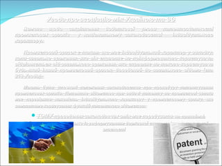 Угода про асоціацію між Україною та ЄСУгода про асоціацію між Україною та ЄС
Вимога щодо закріплення додаткової умови патентоздатностіВимога щодо закріплення додаткової умови патентоздатності
промислових зразків у національному законодавстві – індивідуальногопромислових зразків у національному законодавстві – індивідуального
характеру.характеру.
Промисловий зразок є таким, що має індивідуальний характер у випадку,Промисловий зразок є таким, що має індивідуальний характер у випадку,
коли загальне враження, яке він справляє на поінформованого користувача,коли загальне враження, яке він справляє на поінформованого користувача,
відрізняється від загального враження, яке справляє на такого користувачавідрізняється від загального враження, яке справляє на такого користувача
будь-який інший промисловий зразок, доведений до загального відома (ст.будь-який інший промисловий зразок, доведений до загального відома (ст.
213 Угоди).213 Угоди).
Мають бути уточнені положення законодавства про процедуру патентуванняМають бути уточнені положення законодавства про процедуру патентування
промислових зразків. Патентне відомство при видачі патенту на промислові зразкипромислових зразків. Патентне відомство при видачі патенту на промислові зразки
маємає перевіряти наявність індивідуального характеруперевіряти наявність індивідуального характеру у промисловому зразку, щоу промисловому зразку, що
вимагатимевимагатиме коригування функцій патентного відомствакоригування функцій патентного відомства..
ТОМУТОМУ проведення законодавчих змін має передуватипроведення законодавчих змін має передувати чи, принаймні,чи, принаймні,
відбуватися паралельновідбуватися паралельно із реформуванням державної системи інтелектуальноїіз реформуванням державної системи інтелектуальної
власностівласності
 