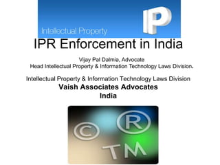IPR Enforcement in IndiaIntellectual Property & Information Technology Laws DivisionVaish Associates AdvocatesIndia Vijay Pal Dalmia, AdvocateHead Intellectual Property & Information Technology Laws Division.  