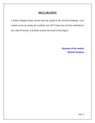 Page | 2
DECLARATION
I, Rahul Chauhan hereby declare that this project is the record of authentic work
carried out by me during the academic year 2017-18and has not been submitted to
any other University or Institute towards the award of any degree.
Signature of the student
(Rahul Chauhan)
 