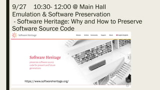 9/27 10:30- 12:00 @ Main Hall
Emulation & Software Preservation
- Software Heritage: Why and How to Preserve
Software Source Code
https://www.softwareheritage.org/
 