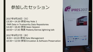 μӤå
2017926գ
13:3014:30 μ Key Note 1
FAIR Data in Trustworthy Data Repositories
14:4016:40 μ Asian Session
16:5017:30 k Posters/Demos lightning talk
2017927գˮ
8:5010:20 μ Data Management
10:3012:00 μ Emulation & Software Preservation
 