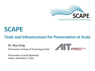 Dr. Ross King
AIT Austrian Institute of Technology GmbH
Preservation at Scale Workshop
Lisbon, September 5, 2013
SCAPE
Tools and Infrastructure for Preservation at Scale
 