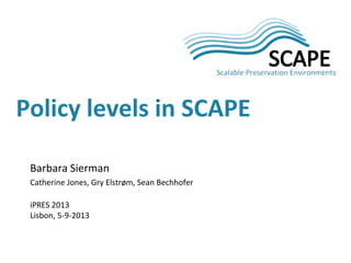 Barbara Sierman
Catherine Jones, Gry Elstrøm, Sean Bechhofer
iPRES 2013
Lisbon, 5-9-2013
Policy levels in SCAPE
 