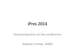 iPres 2014
One perspective on the conference
Andrew Treloar, ANDS
 