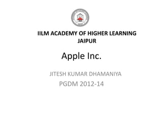 IILM ACADEMY OF HIGHER LEARNING
            JAIPUR

       Apple Inc.
   JITESH KUMAR DHAMANIYA
      PGDM 2012-14
 