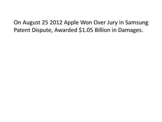 On August 25 2012 Apple Won Over Jury in Samsung
Patent Dispute, Awarded $1.05 Billion in Damages.
 