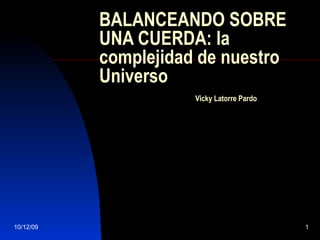 BALANCEANDO SOBRE UNA CUERDA: la complejidad de nuestro Universo Vicky Latorre Pardo 10/12/09 
