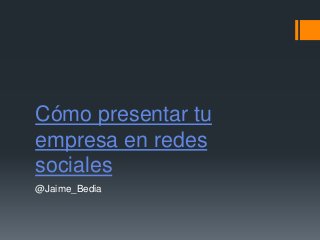 Cómo presentar tu
empresa en redes
sociales
@Jaime_Bedia
 
