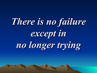 There is no failure except in no longer trying 