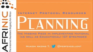 Internet Protocol Resources

Planning
The Missing Piece in Implementing National
(as well as Educational) ICT Strategies
Mukom Akong T.

@perfexcellent

 