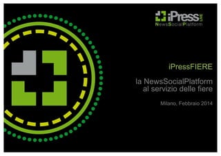 iPressFIERE
la NewsSocialPlatform
al servizio delle fiere
Milano, Febbraio 2014

 