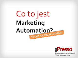 Skup się na strategii i pomysłach,
iPresso zajmie się resztą.
Co to jest
Marketing
Automation?
 