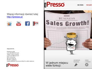 Więcej informacji również tutaj:
http://ipresso.pl
encja.com S.A.
Katowice 40-384
ul. Ks. Bpa Bednorza 2a-6
Telefon: +48 32 720 95 81
e-mail: biuro@encja.com
KRS: 0000421253
NIP: 634-267-80-33
REGON: 240896140
Kapitał zakładowy: 600 000,00 złotych w całości opłacony
 