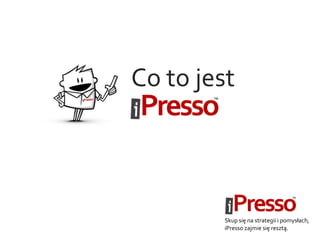 Co to jest
Skup się na strategii i pomysłach,
iPresso zajmie się resztą.
 