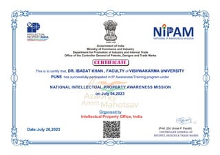 This is to certify that, DR. IBADAT KHAN , FACULTY of VISHWAKARMA UNIVERSITY
PUNE has successfully participated in IP Awareness/Training program under
on July 04,2023
Intellectual Property Office, India
Date:July 26,2023
 