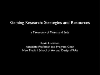 Gaming Research: Strategies and Resources a Taxonomy of Means and Ends Kevin Hamilton Associate Professor and Program Chair New Media / School of Art and Design (FAA) 
