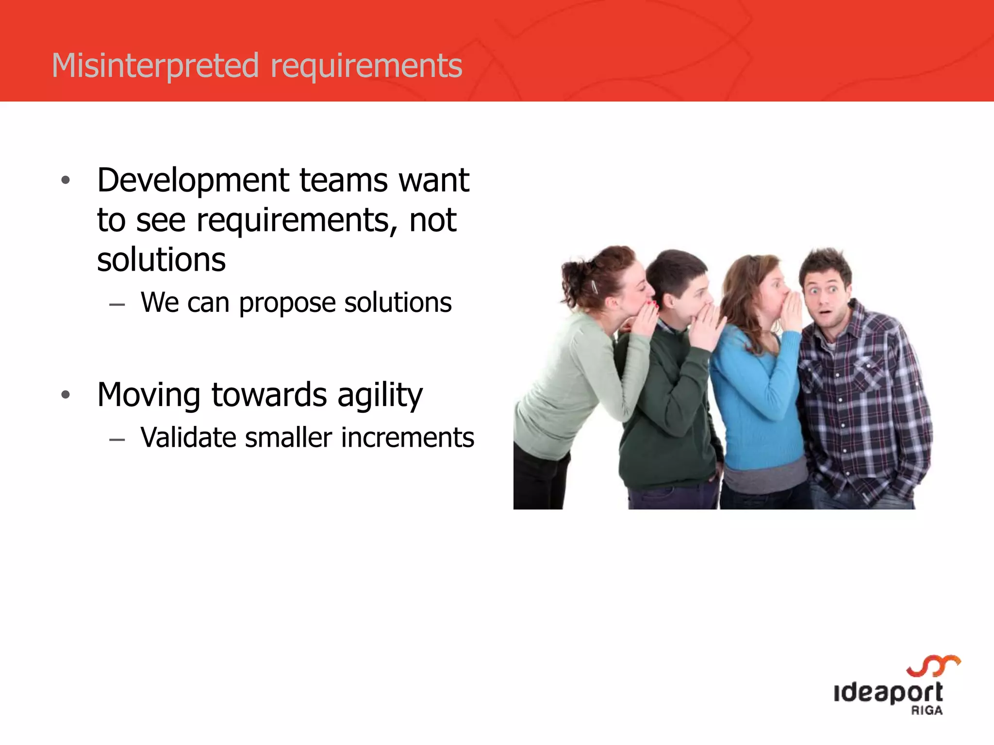 • Development teams want
to see requirements, not
solutions
– We can propose solutions
• Moving towards agility
– Validate smaller increments
Misinterpreted requirements
 