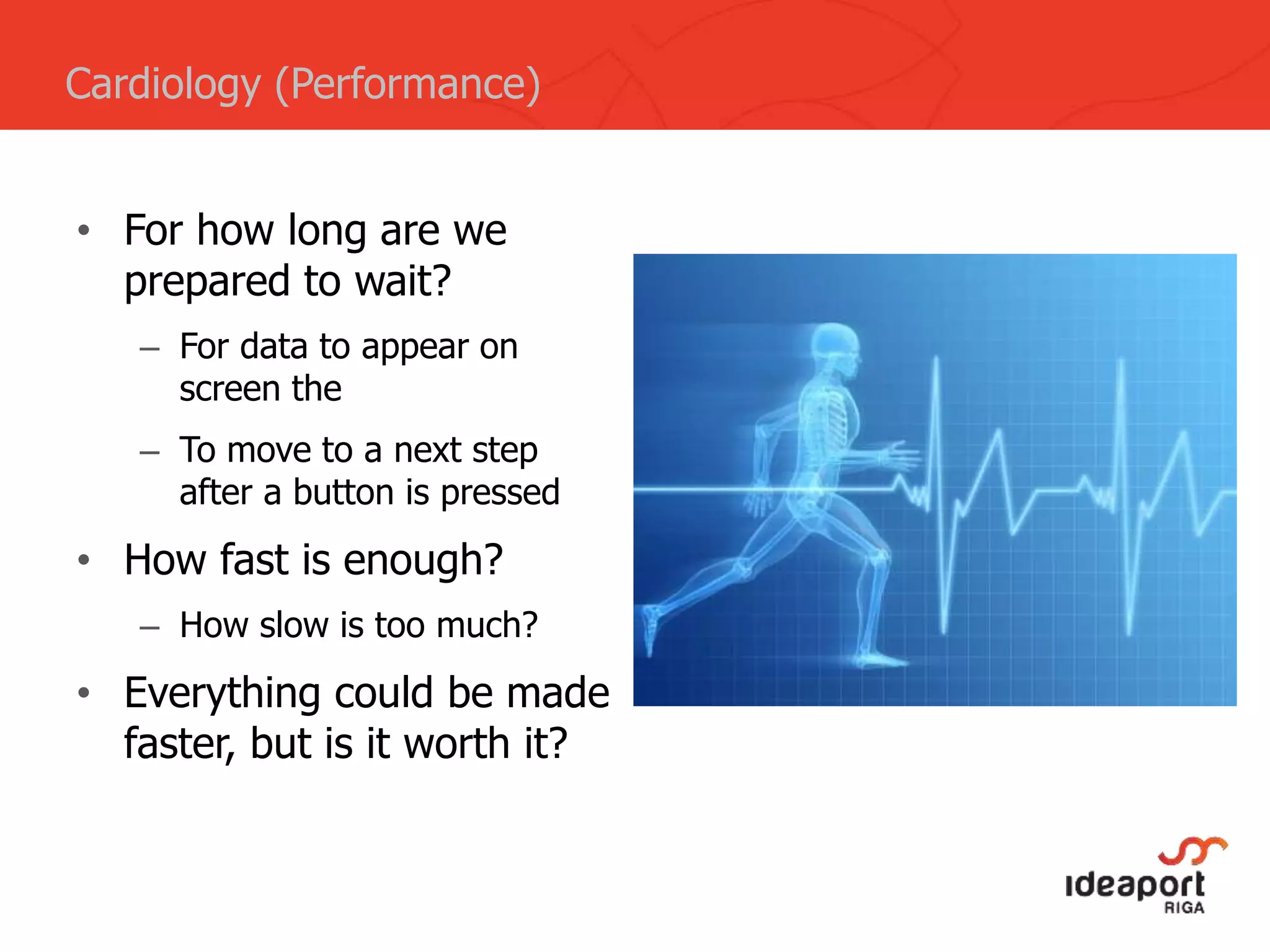• For how long are we
prepared to wait?
– For data to appear on
screen the
– To move to a next step
after a button is pressed
• How fast is enough?
– How slow is too much?
• Everything could be made
faster, but is it worth it?
Cardiology (Performance)
 