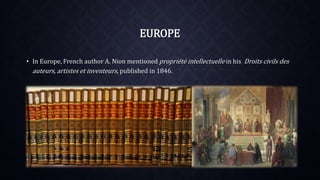EUROPE
• In Europe, French author A. Nion mentioned propriété intellectuelle in his Droits civils des
auteurs, artistes et inventeurs, published in 1846.
 