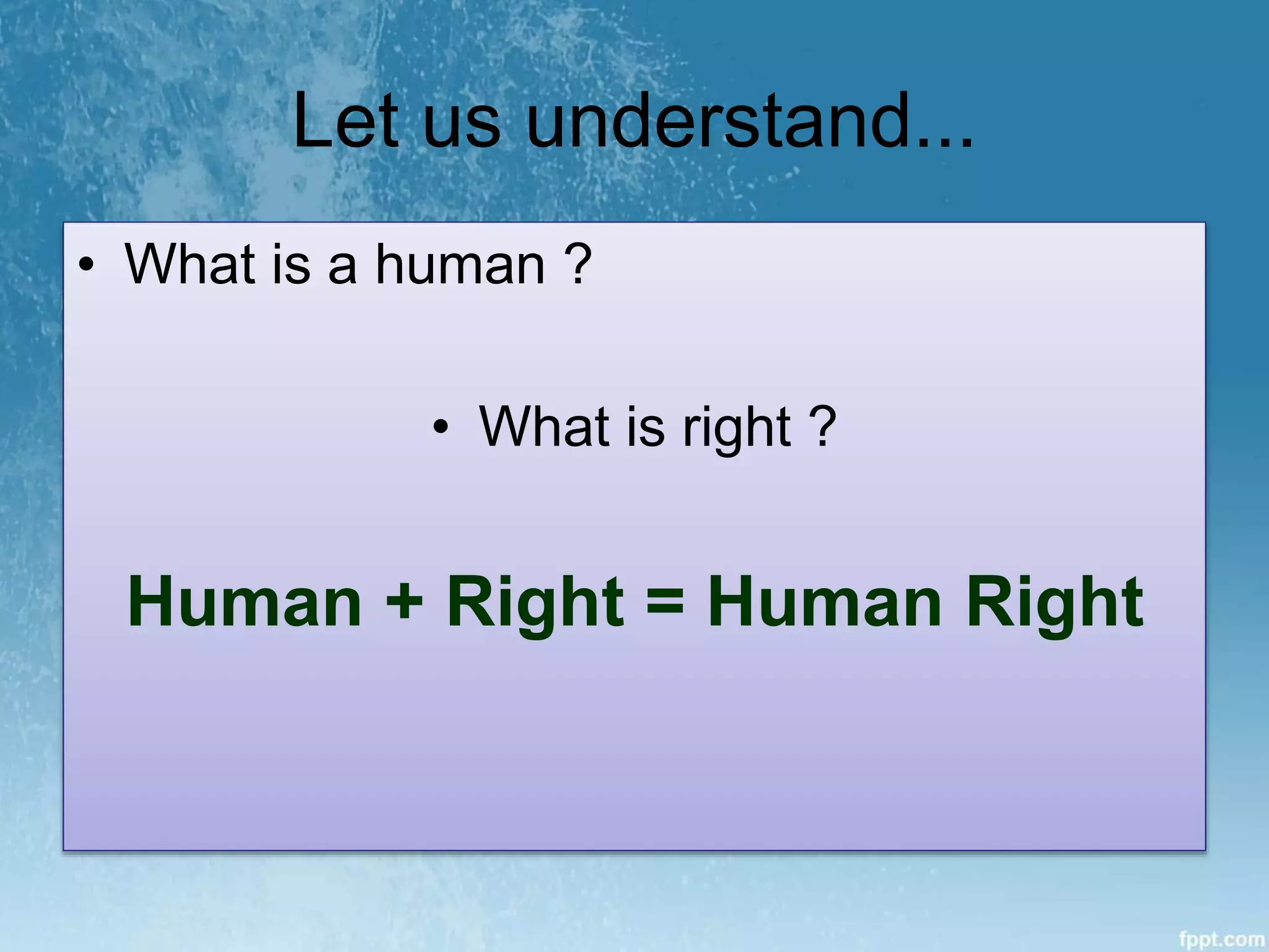 Let us understand...
• What is a human ?
• What is right ?
Human + Right = Human Right
 