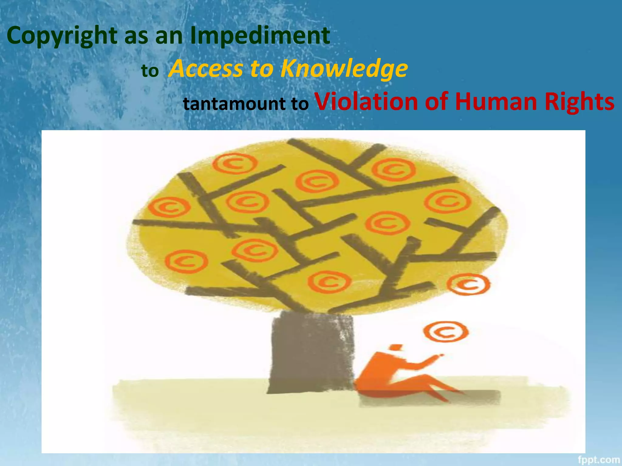 Copyright as an Impediment
to Access to Knowledge
tantamount to Violation of Human Rights
 