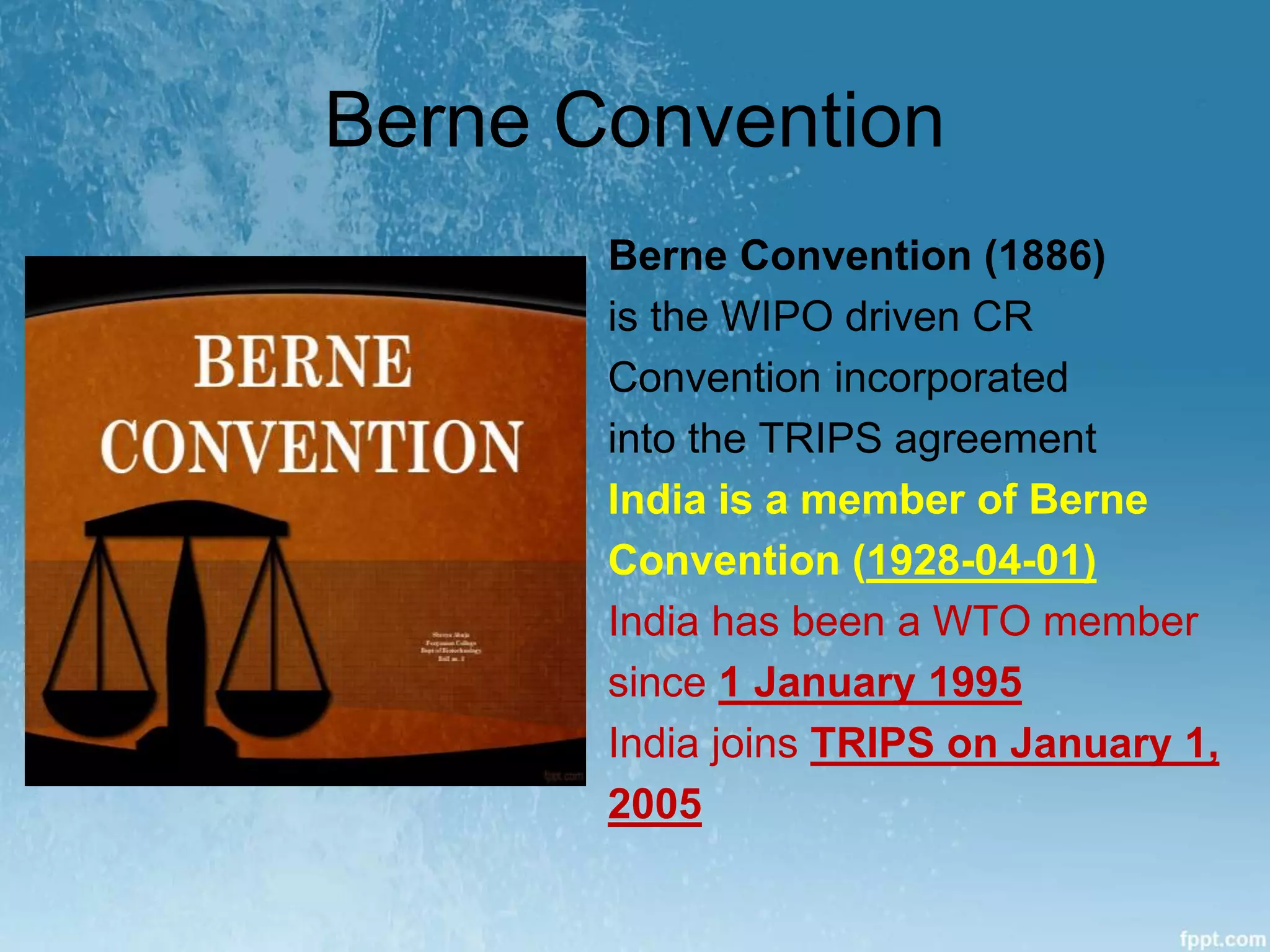 Berne Convention
Berne Convention (1886)
is the WIPO driven CR
Convention incorporated
into the TRIPS agreement
India is a member of Berne
Convention (1928-04-01)
India has been a WTO member
since 1 January 1995
India joins TRIPS on January 1,
2005
 